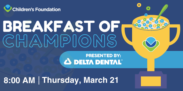 Graphic for the Children’s Foundation “Breakfast of Champions” event, presented by Delta Dental, featuring a trophy filled with cereal and event details: 8:00 AM, Thursday, March 21.